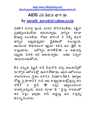 kama_sastry_2004@yahoo.co.uk
    http://in.groups.yahoo.com/group/hot-indian-telugu-stories-04/

          AIDS ‡þÃ¥ÃžÁ©Á ¤ÂÁ¥ÁÅ
      by sarath_novels@yahoo.co.in
©ÃöÁ§ÃÃ úÃ§ÂÂÓ ©ÁôÏžÃ. ‡©Á§ÁÆ žÌ§ÁÁ™ÁÏ¨ÊžÁÅ. ÁýÃÛÂ
¡Áë¦ÁœÃäÏúÁ™ÁÏ¨ÊžÁÅ €þÁÅÁÅþÂä™ÁÅ. ŸÂ§ÃéÁ ÁÆ™Â
ƒ¥ÁŸÁê Á¨©Á¨ÊžÁÅ. §ÍüÆ üÂÃÏ÷ Ã ©É®Êò œÁþÁÃ
ŸÂ§ÃéÁ     €¡Áôå™Á¡Áôå™ÁÆ    ¬ÊÛ™Ã¦ÁÏ¨Í   Á¨Å¬ÁÅàÏžÃ.
€ýÅþÁÅÏ™Ã ³ÂŸÂ§Á›ÏÂ ‚žÁâ§ÁÆ Á¨Ã¬Ã œÁþÁ ²Âìý÷ ÁÅ
©Á¬ÁÅàÏýÂ§ÁÅ.    §ÍÁêÏ £ÂÂ¨ÊžÊ¥ÉÂ.  ªÁÅ¤Á©Â§Áà
‡¡Áôå™ÁÅ ©ÃþÂ¨Ã €þÃ €þÁÅÁÅþÂä™ÁÅ.       £¦Áý ¬ÁþÁäÂ
¥ÁÅ¬ÁÅ§ÁÅ¡Á™ÁÅœÍÏžÃ.

¨ÊúÃ úÁÁÑýÃ ¢Ã¨Û§÷ Â¢Ä úÊ¬ÁÅÌþÃ ©ÁúÃÖ ©Â¨ÅÁÅ§ÄÖ¨Í
ÁÆ§ÌÖþÃ €¨ÍúÁþÁ¨Íì ¥ÁÅþÃÃ±Í¦Á Â™ÁÅ. €œÁþÃ ¨ÍúÁþÁ¨Å
þÂ¨ÅÁÅþÉ¨¨ ÃëœÁÏ ü§ÃÃþÁ ©Ã«Á¦Á Â¨¥ÄžÃÃ ¥Á®Âò¦.
§Í™ÁÅÝ ¡Áë¥Á ÂžÂþÃÃ ÁÅ§Ã €¦ úÂ©Áô£ëœÁÅÁÅ¨Íì©ÁôþÁä œÁþÁ
Ì¨Ä÷     Ã    ýË¡÷     'B'  §ÁÁàÏ    €œÁê©Á¬Á§ÁÏÂ
Â©Â¨Ãð©ÁúÃÖÏžÃ. œÁþÁžÃ ÁÆ™Â '£Ã ' ýË¡Áô Â©Á™ÁÏœÍ
œÁþÁ §ÁÁàÏ ‚úÂÖ™ÁÅ ÂþÄ ™ÂÁÛ§ÁÅì œÁþÁ §ÁÂàþÃä
œÃ§Á¬ÁÑ§ÃÏúÂ§ÁÅ.
 