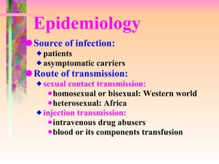 Epidemiology Source of infection: patients asymptomatic carriers Route of transmission: sexual contact transmission:   homosexual or bisexual: Western world heterosexual: Africa injection transmission: intravenous drug abusers blood or its components transfusion  