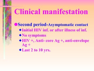 Clinical manifestation Second period- Asymptomatic contact Initial HIV inf. or after illness of inf. No symptoms HIV +, Anti- core Ag +, anti-envelope Ag + Last 2 to 10 yrs. 