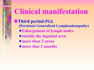 Clinical manifestation Third period- PGL (Persistent Generalized Lymphoadenopathy) Enlargement of lymph nodes outside the inguinal area more than 2 areas more that 3 months 