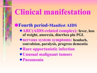 Clinical manifestation Fourth period- Manifest AIDS ARC(AIDS-related complex):  fever, loss of weight, anorexia, diarrhea plu PGL nervous system symptoms:  headach, convulsion, paralysis, progress dementia Rare opportunistic infection Unusual malignant tumors Pneumonia 