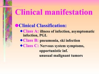 Clinical manifestation Clinical Classification: Class A:  illness of infection, asymptomatic infection, PGL Class B:  pneumonia, ski infection Class C:  Nervous system symptoms,  opportunistic inf.  unusual malignant tumors 