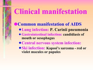 Clinical manifestation Common manifestation of AIDS Lung infection:  P. Carinii pneumonia Gastrointestinal infection:  candidiasis of mouth or oesophagus Central nervous system infection: Ski infection:  Kaposi’s sarcoma - red or violet macules or papules 