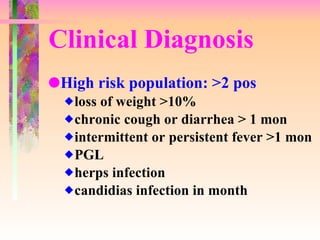 Clinical Diagnosis High risk population: >2 pos loss of weight >10% chronic cough or diarrhea > 1 mon intermittent or persistent fever >1 mon PGL herps infection candidias infection in month 