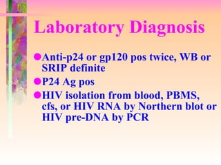 Laboratory Diagnosis Anti-p24 or gp120 pos twice, WB or SRIP definite P24 Ag pos HIV isolation from blood, PBMS, cfs, or HIV RNA by Northern blot or HIV pre-DNA by PCR 