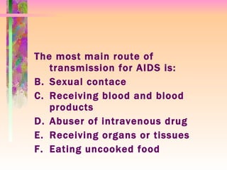 The most main route of transmission for AIDS is: Sexual contace Receiving blood and blood products Abuser of intravenous drug  Receiving organs or tissues Eating uncooked food 