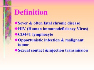 Definition Sever & often fatal chronic disease HIV (Human immunodeficiency Virus) CD4+T lymphocyte Opportunistic infection & malignant tumor Sexual contact &injection transmission 