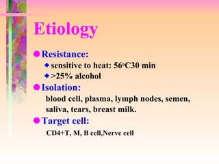 Etiology Resistance: sensitive to heat: 56 o C30 min >25% alcohol Isolation: blood cell, plasma, lymph nodes, semen,  saliva, tears, breast milk. Target cell: CD4+T, M, B cell,Nerve cell 