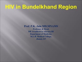 HIV in Bundelkhand Region Prof. P.K. Jain MD,MNAMS Professor & Head, DR Awadhesh kr sharma,SR Department of Medicine, M.L.B. Medical College, Jhansi, UP 