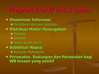 Program Efektif untuk Lapas Diseminasi Informasi Pendidikan dan peer eduction Distribusi Materi Pencegahan Pemutih Kondom Jarum Suntik Steril Substitusi Napza: Rumatan Methadone Perawatan, Dukungan dan Perawatan bagi WB binaan yang positif 