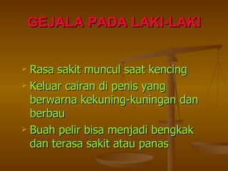 GEJALA PADA LAKI-LAKI Rasa sakit muncul saat kencing Keluar cairan di penis yang berwarna kekuning-kuningan dan berbau Buah pelir bisa menjadi bengkak dan terasa sakit atau panas 