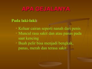 APA GEJALANYA Pada laki-laki : Keluar cairan seperti nanah dari penis Muncul rasa sakit dan atau panas pada saat kencing Buah pelir bisa menjadi bengkak, panas, merah dan terasa sakit 