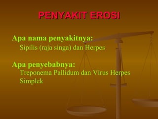 PENYAKIT EROSI Apa nama penyakitnya: Sipilis (raja singa) dan Herpes Apa penyebabnya: Treponema Pallidum dan Virus Herpes Simplek 