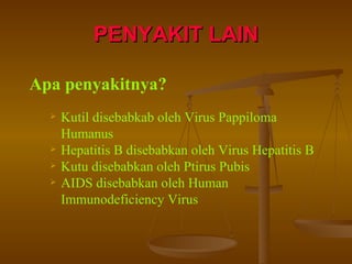 PENYAKIT LAIN Apa penyakitnya? Kutil disebabkab oleh Virus Pappiloma Humanus Hepatitis B disebabkan oleh Virus Hepatitis B Kutu disebabkan oleh Ptirus Pubis AIDS disebabkan oleh Human Immunodeficiency Virus 