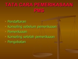 TATA CARA PEMERIKASAAN PMS Pendaftaran Konseling sebelum pemeriksaan Pemeriksaan Konseling setelah pemeriksaan Pengobatan 
