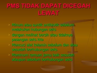 PMS TIDAK DAPAT DICEGAH LEWAT Minum atau suntik antibiotik sebelum melakukan hubungan seks dengan melihat bersih atau tidaknya pasangan seks kita Mencuci alat kelamin sebelum dan atau sesudah berhubungan seks Meminum ramuan jamu baik sesudah ataupun sebelum berhubungan seks 