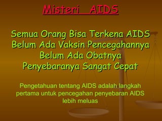 M isteri  AIDS Semua Orang Bisa Terkena A IDS Belum Ada Vaksin Pencegahannya Belum Ada Obatnya Penyebaranya Sangat Cepat Pengetahuan tentang AIDS adalah langkah pertama untuk pencegahan penyebaran AIDS lebih meluas 