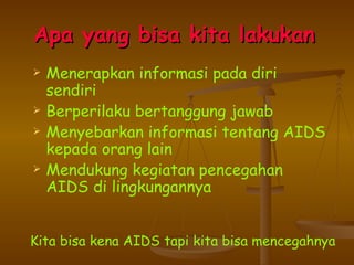 Apa yang bisa kita lakukan   Menerapkan informasi pada diri sendiri Berperilaku bertanggung jawab Menyebarkan informasi tentang AIDS kepada orang lain Mendukung kegiatan pencegahan AIDS di lingkungannya Kita bisa kena AIDS tapi kita bisa mencegahnya 