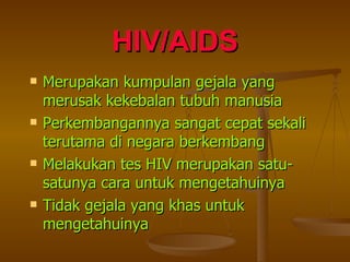 HIV/AIDS Merupakan kumpulan gejala yang merusak kekebalan tubuh manusia Perkembangannya sangat cepat sekali terutama di negara berkembang Melakukan tes HIV merupakan satu-satunya cara untuk mengetahuinya Tidak gejala yang khas untuk mengetahuinya 
