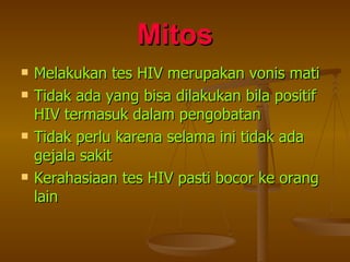 Mitos Melakukan tes HIV merupakan vonis mati Tidak ada yang bisa dilakukan bila positif HIV termasuk dalam pengobatan Tidak perlu karena selama ini tidak ada gejala sakit Kerahasiaan tes HIV pasti bocor ke orang lain 
