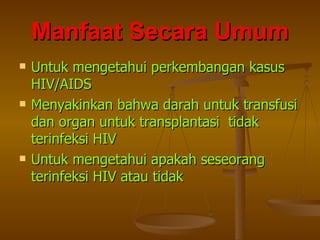 Manfaat Secara Umum Untuk mengetahui perkembangan kasus HIV/AIDS Menyakinkan bahwa darah untuk transfusi dan organ untuk transplantasi  tidak terinfeksi HIV Untuk mengetahui apakah seseorang terinfeksi HIV atau tidak 