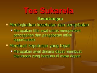 Tes Sukarela Meningkatkan kesehatan dan pengobatan Merupakan titik awal untuk memperoleh pencegahan dan pengobatan infksi opportunistik Membuat keputusan yang tepat Merupakan awal dimana dapat membuat keputusan yang berguna di masa depan Keuntungan 