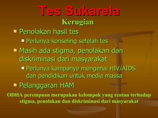 Tes Sukarela Penolakan hasil tes Perlunya konseling setelah tes Masih ada stigma, penolakan dan diskriminasi dari masyarakat Perlunya kampanye mengenai HIV/AIDS dan pendidikan untuk media massa Pelanggaran HAM ODHA perempuan merupakan kelompok yang rentan terhadap stigma, penolakan dan diskriminasi dari masyarakat Kerugian 