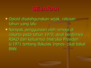 SEJARAH Opioid disalahgunakan sejak  ratusan tahun yang lalu Nampak penggunaan oleh remaja di Jakarta pada tahun 1970, awal berdirinya RSKO dan keluarnya Instruksi Presiden 6/1971 tentang Bakolak Inpres- cikal bakal BNN 