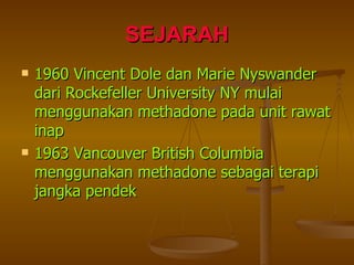 SEJARAH 1960 Vincent Dole dan Marie Nyswander dari Rockefeller University NY mulai menggunakan methadone pada unit rawat inap 1963 Vancouver British Columbia menggunakan methadone sebagai terapi jangka pendek 