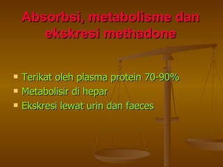 Absorbsi, metabolisme dan ekskresi methadone Terikat oleh plasma protein 70-90% Metabolisir di hepar Ekskresi lewat urin dan faeces 