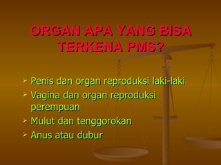 ORGAN APA YANG BISA TERKENA PMS? Penis dan organ reproduksi laki-laki Vagina dan organ reproduksi perempuan Mulut dan tenggorokan Anus atau dubur 