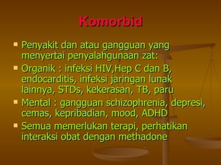 Komorbid Penyakit dan atau gangguan yang menyertai penyalahgunaan zat: Organik : infeksi HIV,Hep C dan B, endocarditis, infeksi jaringan lunak lainnya, STDs, kekerasan, TB, paru Mental : gangguan schizophrenia, depresi, cemas, kepribadian, mood, ADHD Semua memerlukan terapi, perhatikan interaksi obat dengan methadone 