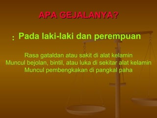 APA GEJALANYA?   Pada laki-laki dan perempuan Rasa gataldan atau sakit di alat kelamin Muncul bejolan, bintil, atau luka di sekitar alat kelamin Muncul pembengkakan di pangkal paha : 