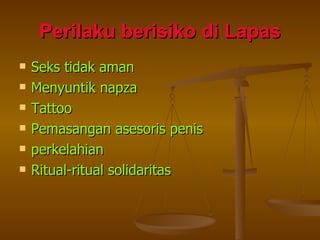 Perilaku berisiko di Lapas Seks tidak aman Menyuntik napza Tattoo Pemasangan asesoris penis perkelahian Ritual-ritual solidaritas 