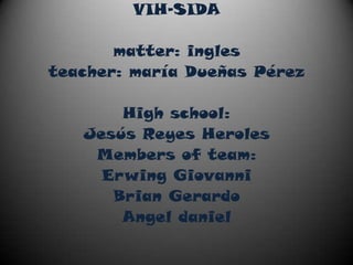 VIH-SIDA matter: ingles  teacher: maría Dueñas Pérez High school: Jesús Reyes Heroles   Members of team: Erwing Giovanni Brian Gerardo Angel daniel 