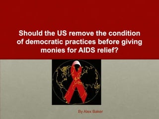 Should the US remove the condition of democratic practices before giving monies for AIDS relief? By Alex Baker 