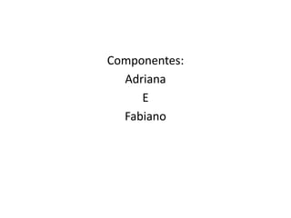 Componentes:Adriana EFabiano