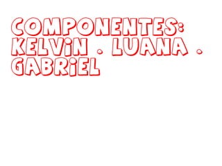 Componentes: Kelvin . Luana . Gabriel