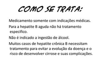 Como se trata:   Medicamento somente com indicações médicas.   Para a hepatite B aguda não há tratamento especifico.   Não é indicado a ingestão de álcool.   Muitos casos de hepatite crônica B necessitam tratamento para evitar a evolução da doença e o risco de desenvolver cirrose e suas complicações.