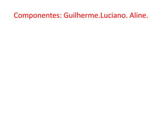 Componentes: Guilherme.Luciano. Aline. 
