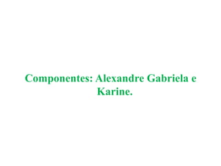 Componentes: Alexandre Gabriela e Karine.