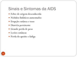 Sinais e Sintomas da AIDS Febre de origem desconhecida Nódulos linfáticos aumentados Erupção cutânea e tosse Diarréia persistente Grande perda de peso  Lesões cutâneas Perda do apetite e fadiga 