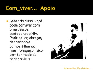  Sabendo disso, você
pode conviver com
uma pessoa
portadora do HIV.
Pode beijar, abraçar,
dar carinho e
compartilhar do
mesmo espaço físico
sem ter medo de
pegar o vírus.
Artemosfera Cia. de Artes
 