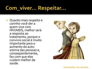  Quanto mais respeito e
carinho você der a
quem vive com
HIV/AIDS, melhor será
a resposta ao
tratamento, porque o
convívio social é muito
importante para o
aumento da auto-
estima das pessoas e,
conseqüentemente,
faz com que elas
cuidem melhor da
saúde.
Artemosfera Cia. de Artes
 