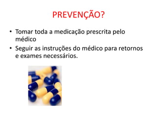 PREVENÇÃO?
• Tomar toda a medicação prescrita pelo
  médico
• Seguir as instruções do médico para retornos
  e exames necessários.
 