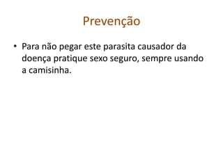 Prevenção
• Para não pegar este parasita causador da
  doença pratique sexo seguro, sempre usando
  a camisinha.
 