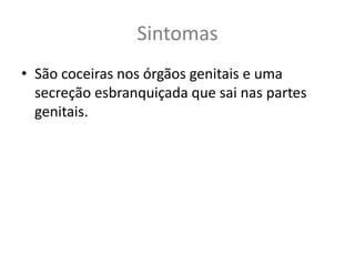 Sintomas
• São coceiras nos órgãos genitais e uma
  secreção esbranquiçada que sai nas partes
  genitais.
 