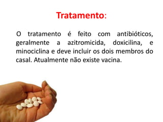 Tratamento:
O tratamento é feito com antibióticos,
geralmente a azitromicida, doxicilina, e
minociclina e deve incluir os dois membros do
casal. Atualmente não existe vacina.
 