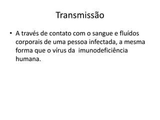 Transmissão
• A través de contato com o sangue e fluídos
  corporais de uma pessoa infectada, a mesma
  forma que o vírus da imunodeficiência
  humana.
 