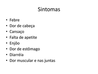Sintomas
•   Febre
•   Dor de cabeça
•   Cansaço
•   Falta de apetite
•   Enjôo
•   Dor de estômago
•   Diarréia
•   Dor muscular e nas juntas
 